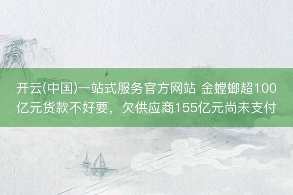 开云(中国)一站式服务官方网站 金螳螂超100亿元货款不好要,欠供应商155亿元尚未支付