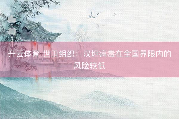开云体育 世卫组织：汉坦病毒在全国界限内的风险较低