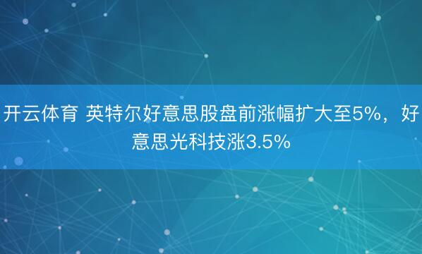 开云体育 英特尔好意思股盘前涨幅扩大至5%，好意思光科技涨3.5%