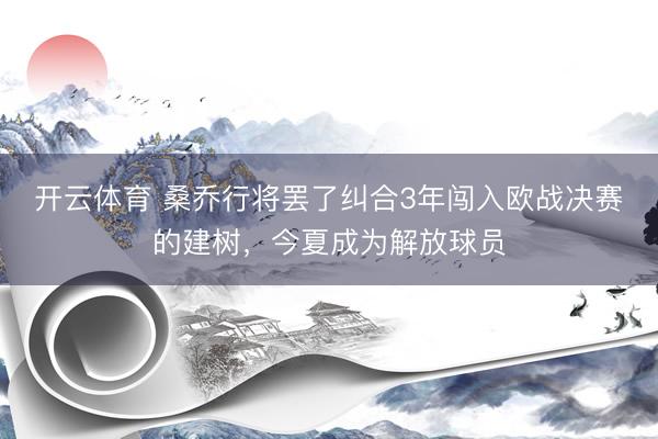 开云体育 桑乔行将罢了纠合3年闯入欧战决赛的建树，今夏成为解放球员