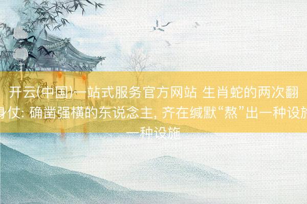 开云(中国)一站式服务官方网站 生肖蛇的两次翻身仗: 确凿强横的东说念主， 齐在缄默“熬”出一种设施