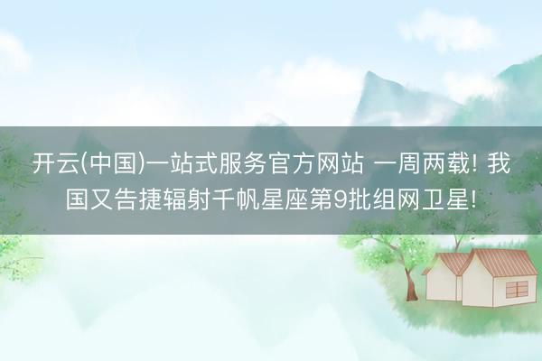 开云(中国)一站式服务官方网站 一周两载! 我国又告捷辐射千帆星座第9批组网卫星!