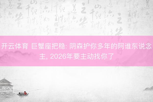 开云体育 巨蟹座把稳: 阴森护你多年的阿谁东说念主, 2026年要主动找你了