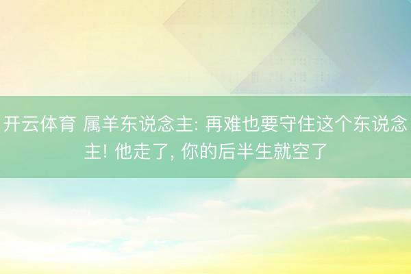 开云体育 属羊东说念主: 再难也要守住这个东说念主! 他走了， 你的后半生就空了