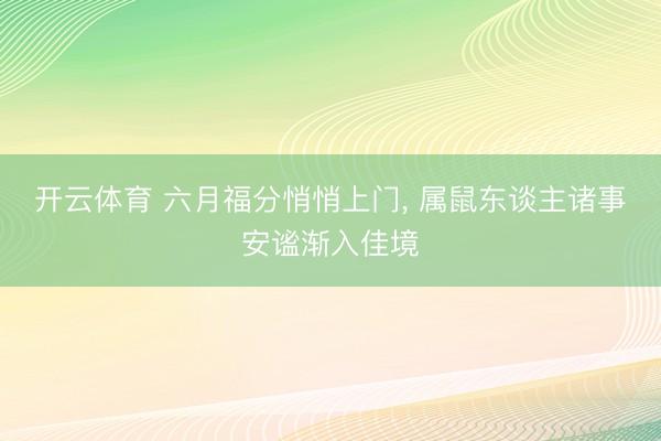 开云体育 六月福分悄悄上门， 属鼠东谈主诸事安谧渐入佳境