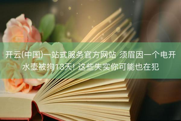 开云(中国)一站式服务官方网站 须眉因一个电开水壶被拘13天! 这些失实你可能也在犯