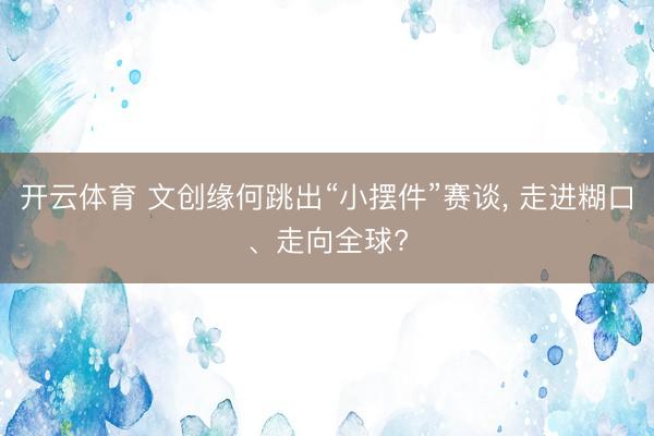开云体育 文创缘何跳出“小摆件”赛谈， 走进糊口、走向全球?