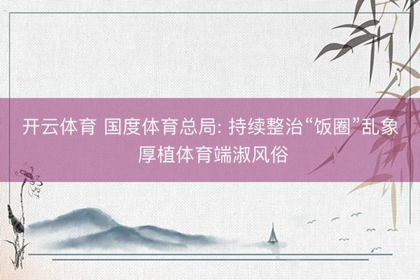 开云体育 国度体育总局: 持续整治“饭圈”乱象 厚植体育端淑风俗