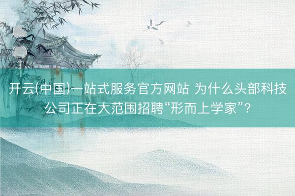 开云(中国)一站式服务官方网站 为什么头部科技公司正在大范围招聘“形而上学家”?