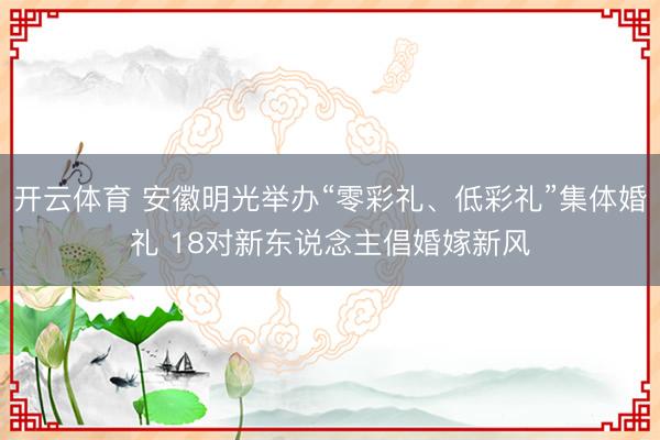 开云体育 安徽明光举办“零彩礼、低彩礼”集体婚礼 18对新东说念主倡婚嫁新风