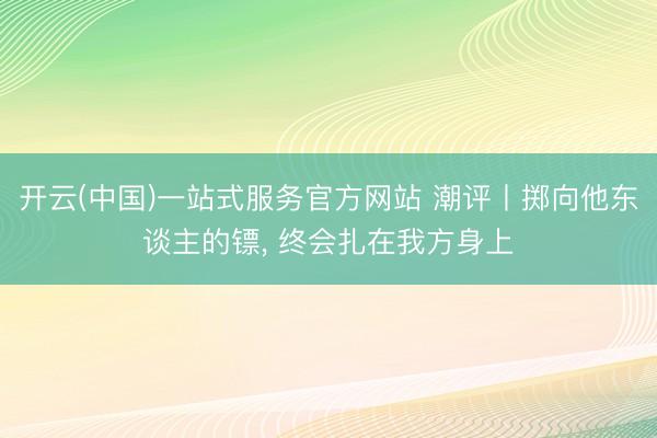 开云(中国)一站式服务官方网站 潮评丨掷向他东谈主的镖, 终会扎在我方身上