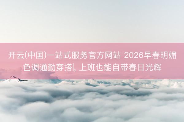 开云(中国)一站式服务官方网站 2026早春明媚色调通勤穿搭|， 上班也能自带春日光辉