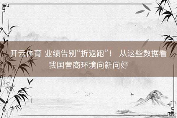 开云体育 业绩告别“折返跑”！ 从这些数据看我国营商环境向新向好