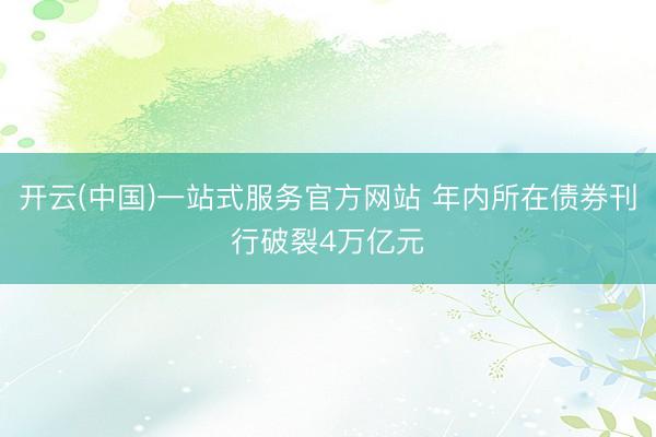 开云(中国)一站式服务官方网站 年内所在债券刊行破裂4万亿元
