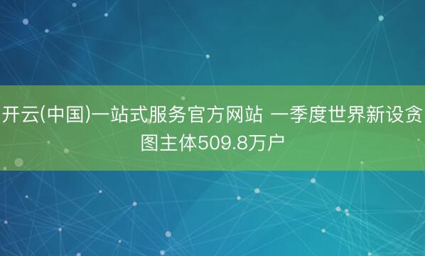 开云(中国)一站式服务官方网站 一季度世界新设贪图主体509.8万户