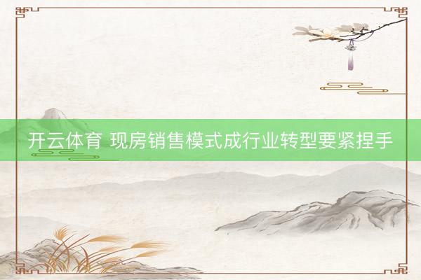 开云体育 现房销售模式成行业转型要紧捏手