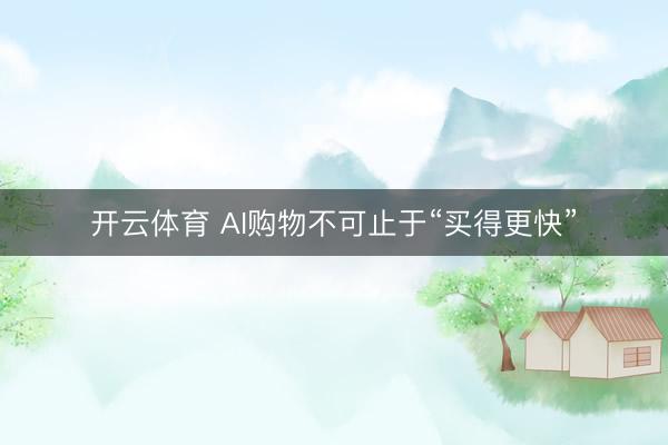 开云体育 AI购物不可止于“买得更快”
