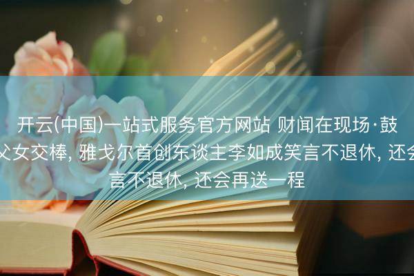 开云(中国)一站式服务官方网站 财闻在现场·鼓励会|现场父女交棒， 雅戈尔首创东谈主李如成笑言不退休， 还会再送一程