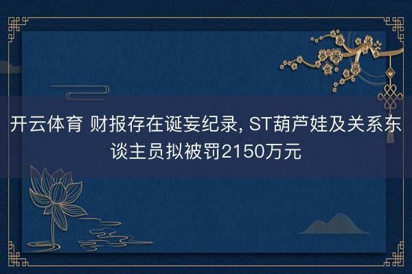 开云体育 财报存在诞妄纪录， ST葫芦娃及关系东谈主员拟被罚2150万元