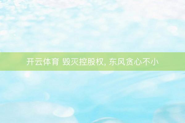 开云体育 毁灭控股权， 东风贪心不小