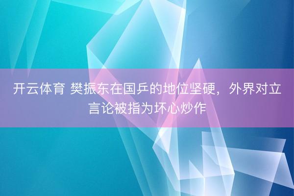 开云体育 樊振东在国乒的地位坚硬，外界对立言论被指为坏心炒作