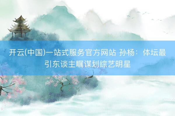 开云(中国)一站式服务官方网站 孙杨：体坛最引东谈主瞩谋划综艺明星