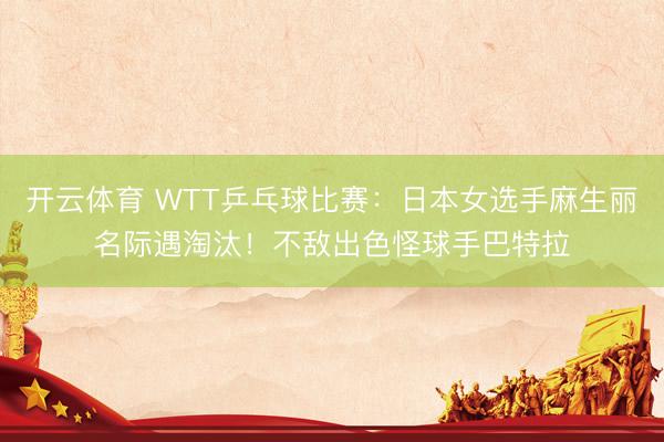 开云体育 WTT乒乓球比赛：日本女选手麻生丽名际遇淘汰！不敌出色怪球手巴特拉