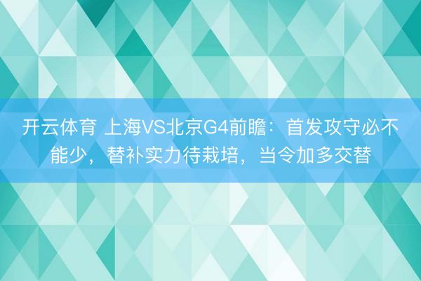 开云体育 上海VS北京G4前瞻：首发攻守必不能少，替补实力待栽培，当令加多交替
