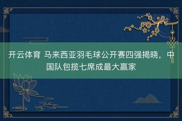 开云体育 马来西亚羽毛球公开赛四强揭晓，中国队包揽七席成最大赢家