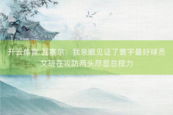 开云体育 瓦塞尔：我亲眼见证了寰宇最好球员文班在攻防两头尽显总揽力