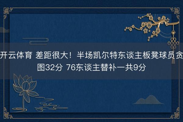 开云体育 差距很大!半场凯尔特东谈主板凳球员贪图32分 76东谈主替补一共9分