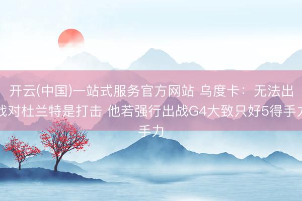 开云(中国)一站式服务官方网站 乌度卡：无法出战对杜兰特是打击 他若强行出战G4大致只好5得手力