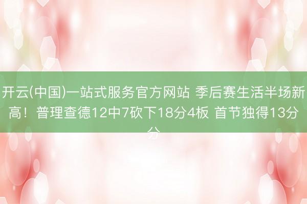 开云(中国)一站式服务官方网站 季后赛生活半场新高！普理查德12中7砍下18分4板 首节独得13分