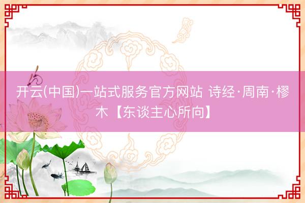 开云(中国)一站式服务官方网站 诗经·周南·樛木【东谈主心所向】