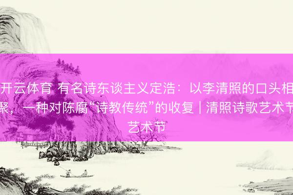 开云体育 有名诗东谈主义定浩：以李清照的口头相聚，一种对陈腐“诗教传统”的收复 | 清照诗歌艺术节