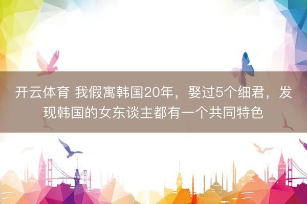 开云体育 我假寓韩国20年,娶过5个细君,发现韩国的女东谈主都有一个共同特色