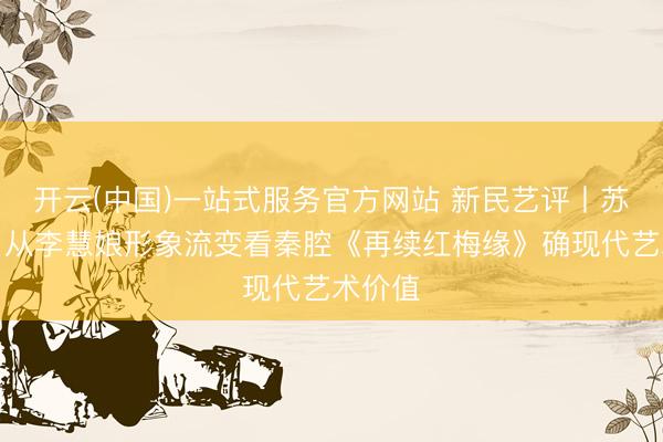 开云(中国)一站式服务官方网站 新民艺评丨苏富庶：从李慧娘形象流变看秦腔《再续红梅缘》确现代艺术价值