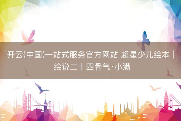 开云(中国)一站式服务官方网站 超星少儿绘本 | 绘说二十四骨气·小满