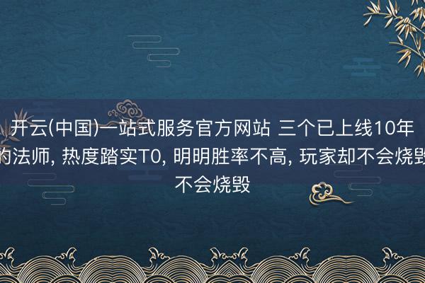 开云(中国)一站式服务官方网站 三个已上线10年的法师, 热度踏实T0, 明明胜率不高, 玩家却不会烧毁