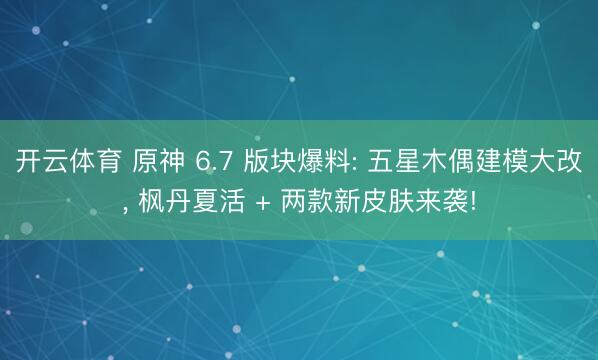 开云体育 原神 6.7 版块爆料: 五星木偶建模大改， 枫丹夏活 + 两款新皮肤来袭!