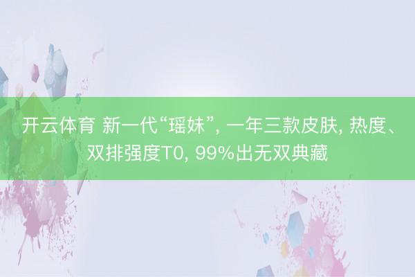 开云体育 新一代“瑶妹”， 一年三款皮肤， 热度、双排强度T0， 99%出无双典藏