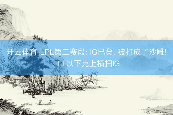 开云体育 LPL第二赛段: IG已矣， 被打成了沙雕! TT以下克上横扫IG