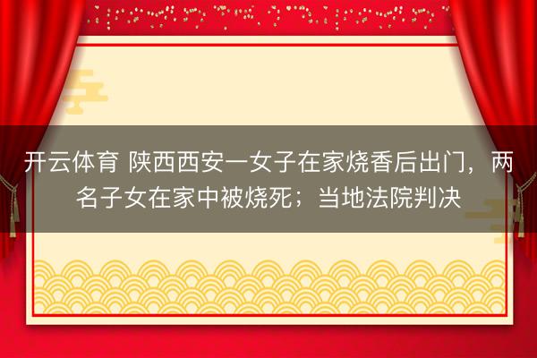 开云体育 陕西西安一女子在家烧香后出门，两名子女在家中被烧死；当地法院判决