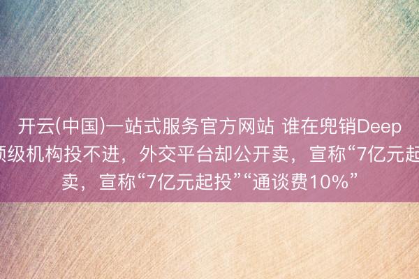开云(中国)一站式服务官方网站 谁在兜销DeepSeek天价份额？顶级机构投不进，外交平台却公开卖，宣称“7亿元起投”“通谈费10%”