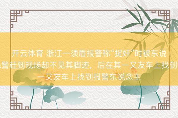 开云体育 浙江一须眉报警称“捉奸”时被东说念主适度，民警赶到现场却不见其脚迹，后在其一又友车上找到报警东说念主