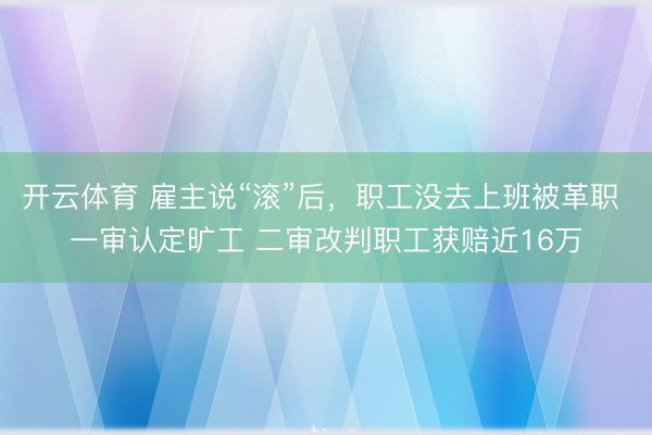 开云体育 雇主说“滚”后，职工没去上班被革职 一审认定旷工 二审改判职工获赔近16万