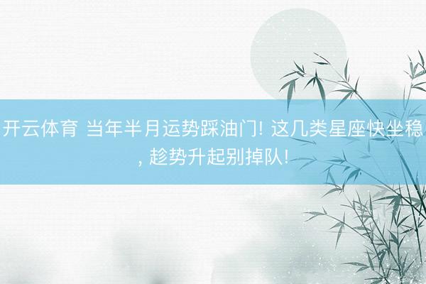 开云体育 当年半月运势踩油门! 这几类星座快坐稳， 趁势升起别掉队!