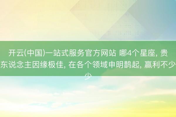 开云(中国)一站式服务官方网站 哪4个星座， 贵东说念主因缘极佳， 在各个领域申明鹊起， 赢利不少