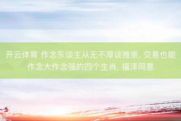 开云体育 作念东谈主从无不厚谈推崇, 交易也能作念大作念强的四个生肖, 福泽同意