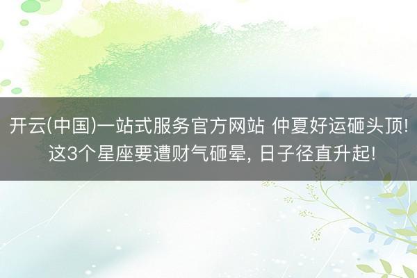开云(中国)一站式服务官方网站 仲夏好运砸头顶! 这3个星座要遭财气砸晕， 日子径直升起!